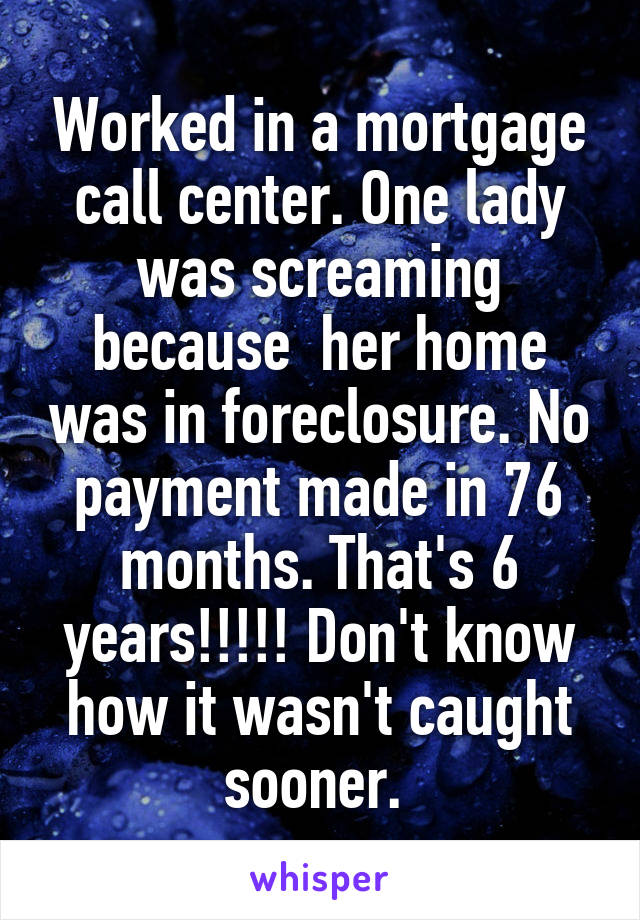 Worked in a mortgage call center. One lady was screaming because  her home was in foreclosure. No payment made in 76 months. That's 6 years!!!!! Don't know how it wasn't caught sooner. 