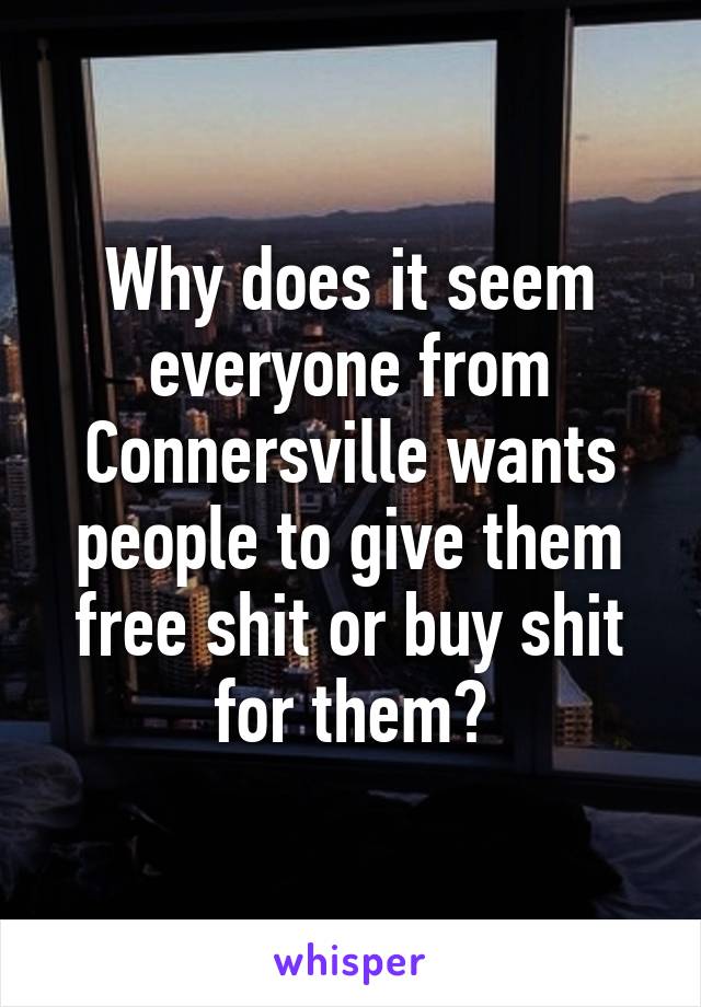 Why does it seem everyone from Connersville wants people to give them free shit or buy shit for them?