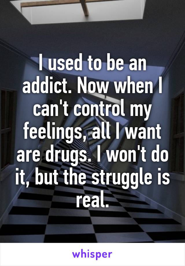 I used to be an addict. Now when I can't control my feelings, all I want are drugs. I won't do it, but the struggle is real.