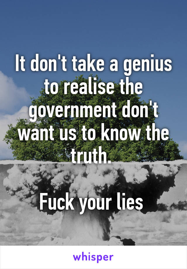 It don't take a genius to realise the government don't want us to know the truth. 

Fuck your lies 