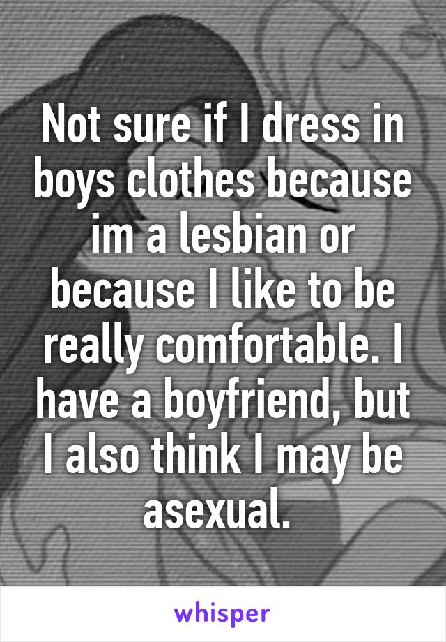 Not sure if I dress in boys clothes because im a lesbian or because I like to be really comfortable. I have a boyfriend, but I also think I may be asexual. 