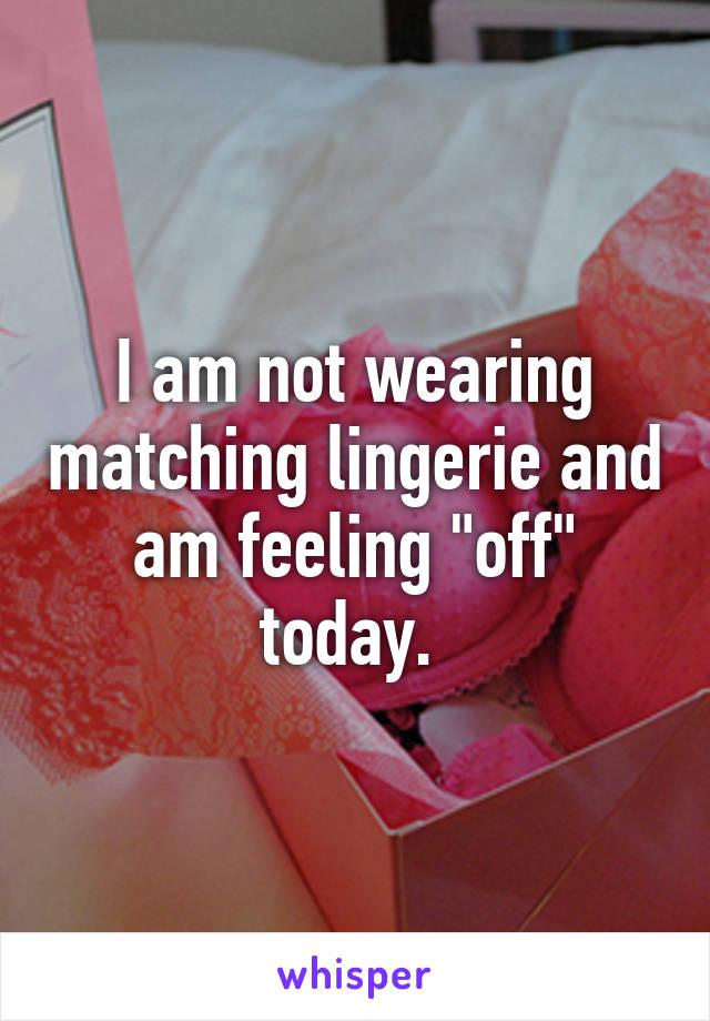 I am not wearing matching lingerie and am feeling "off" today. 