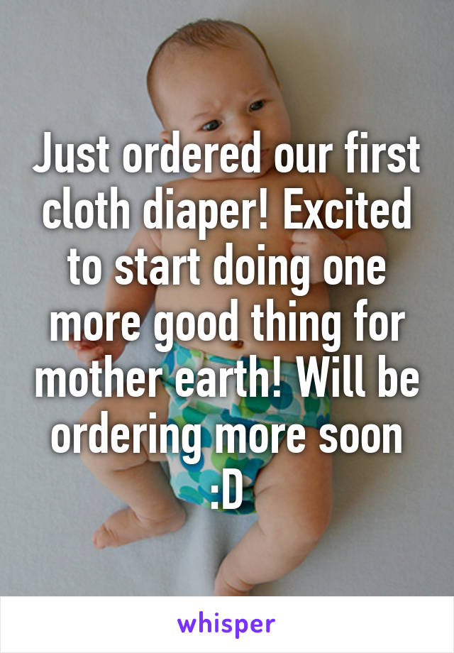 Just ordered our first cloth diaper! Excited to start doing one more good thing for mother earth! Will be ordering more soon :D