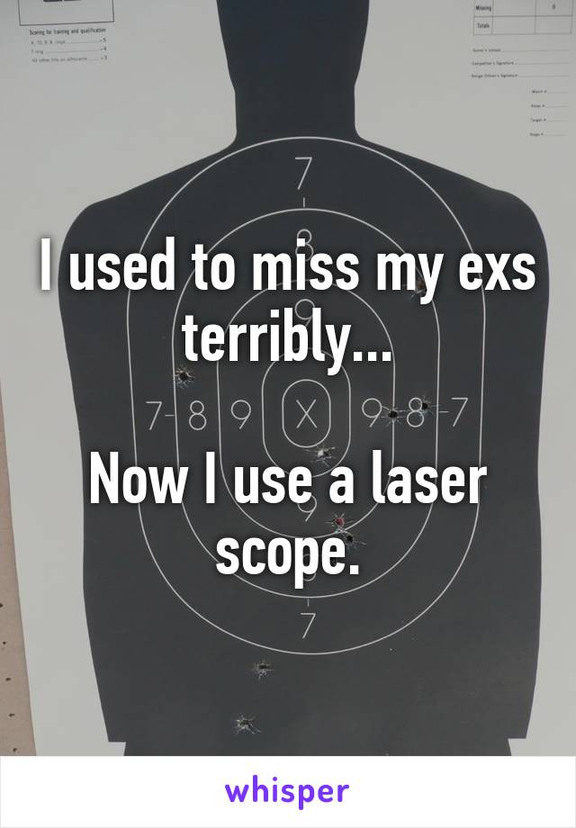 I used to miss my exs terribly...

Now I use a laser scope.