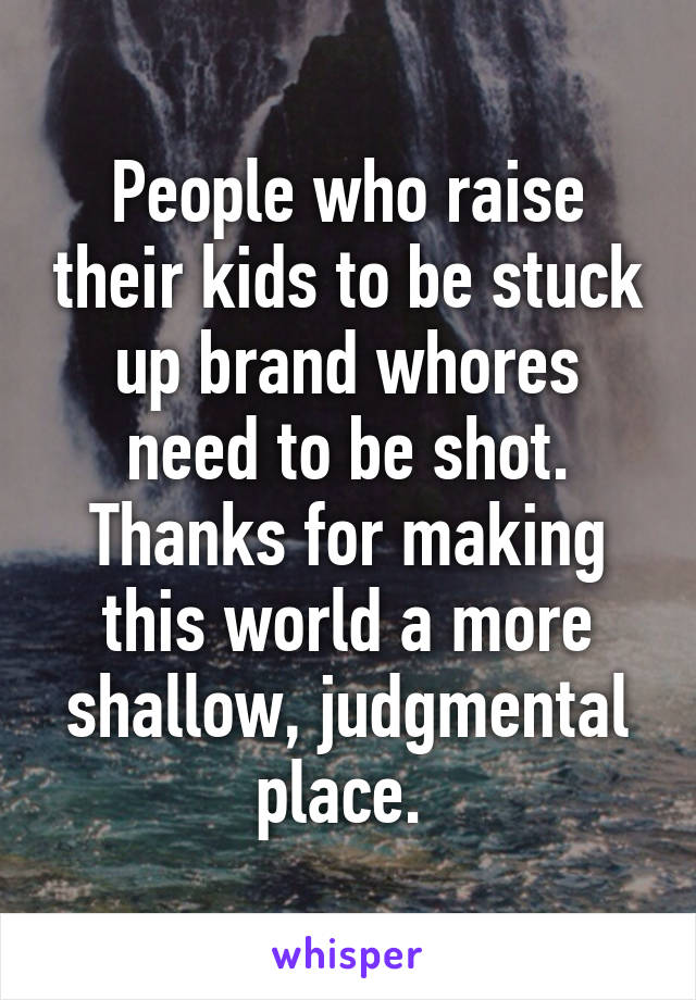 People who raise their kids to be stuck up brand whores need to be shot.
Thanks for making this world a more shallow, judgmental place. 