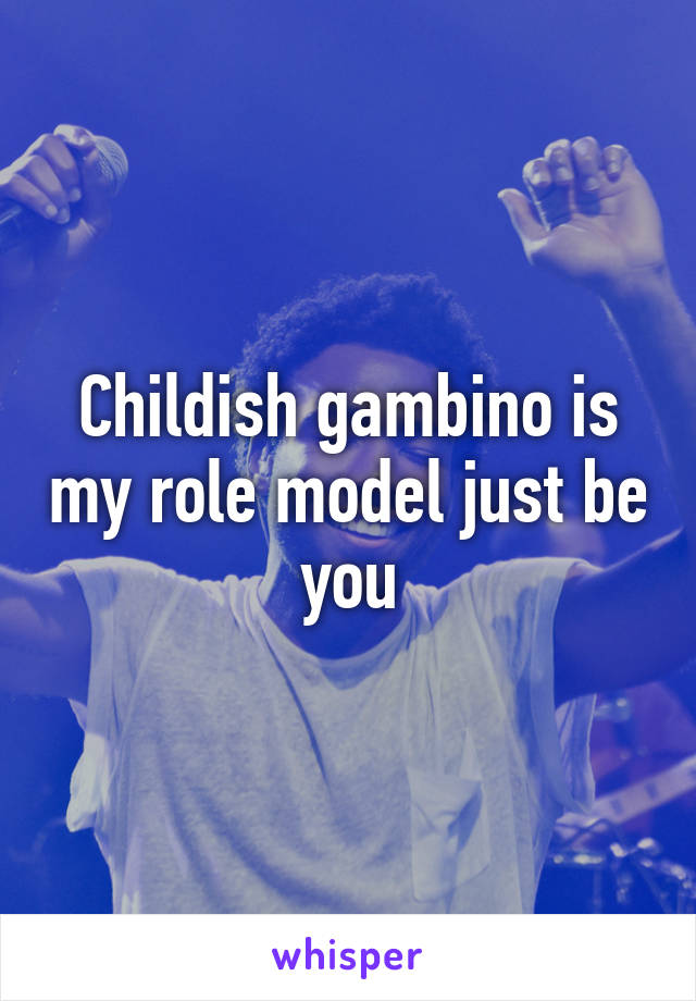 Childish gambino is my role model just be you