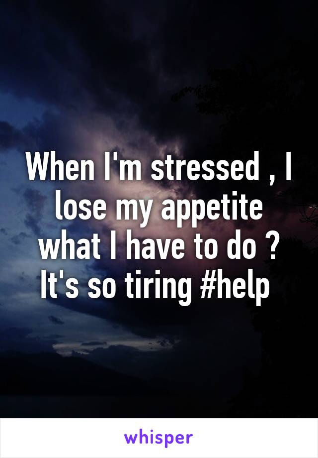 When I'm stressed , I lose my appetite what I have to do ? It's so tiring #help 