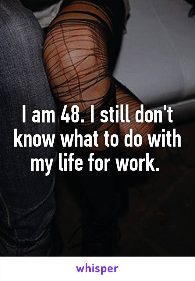 I am 48. I still don't know what to do with my life for work. 