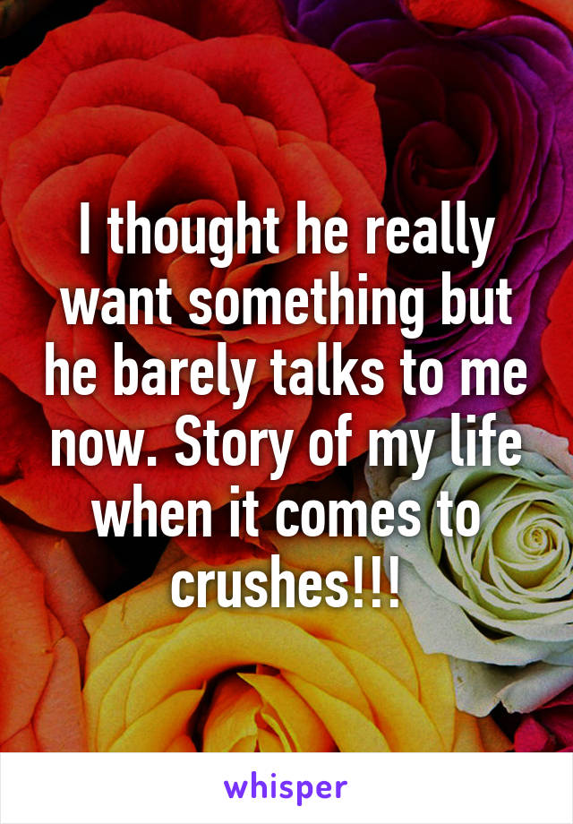 I thought he really want something but he barely talks to me now. Story of my life when it comes to crushes!!!