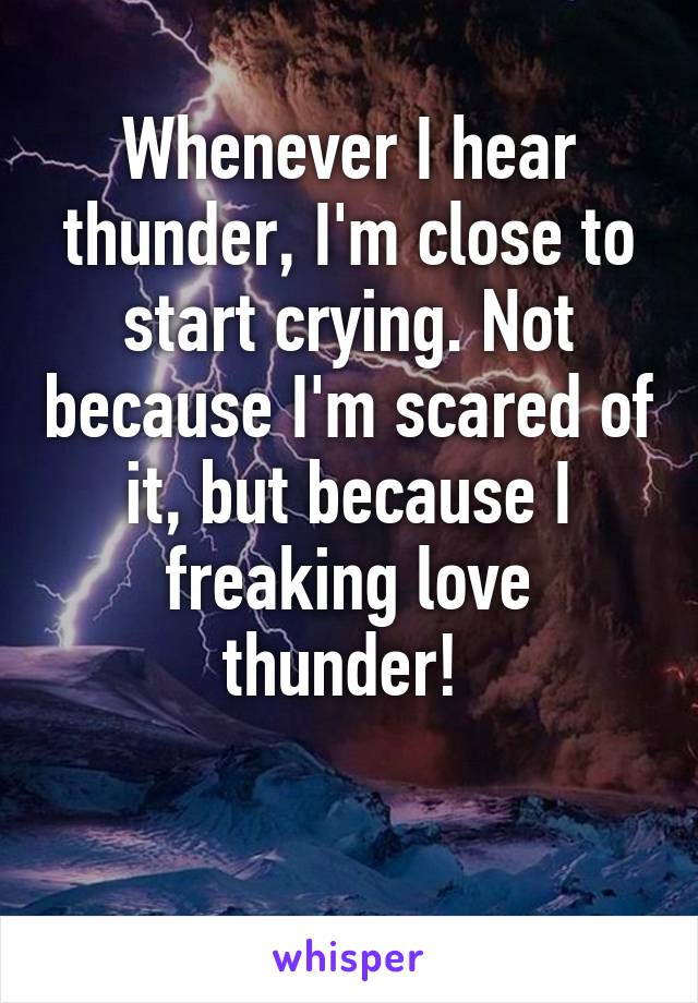 Whenever I hear thunder, I'm close to start crying. Not because I'm scared of it, but because I freaking love thunder! 

