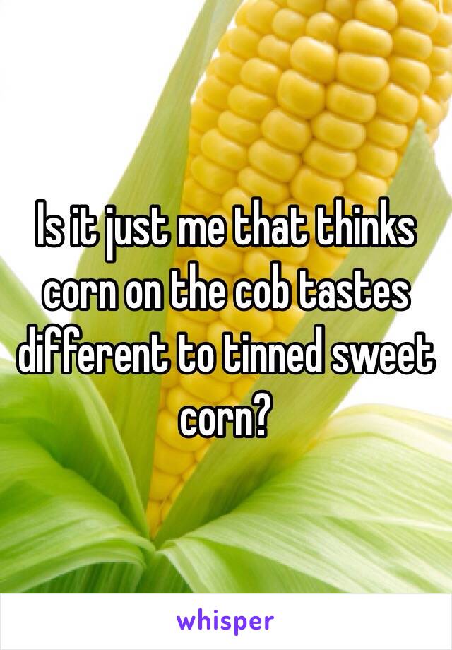 Is it just me that thinks corn on the cob tastes different to tinned sweet corn? 