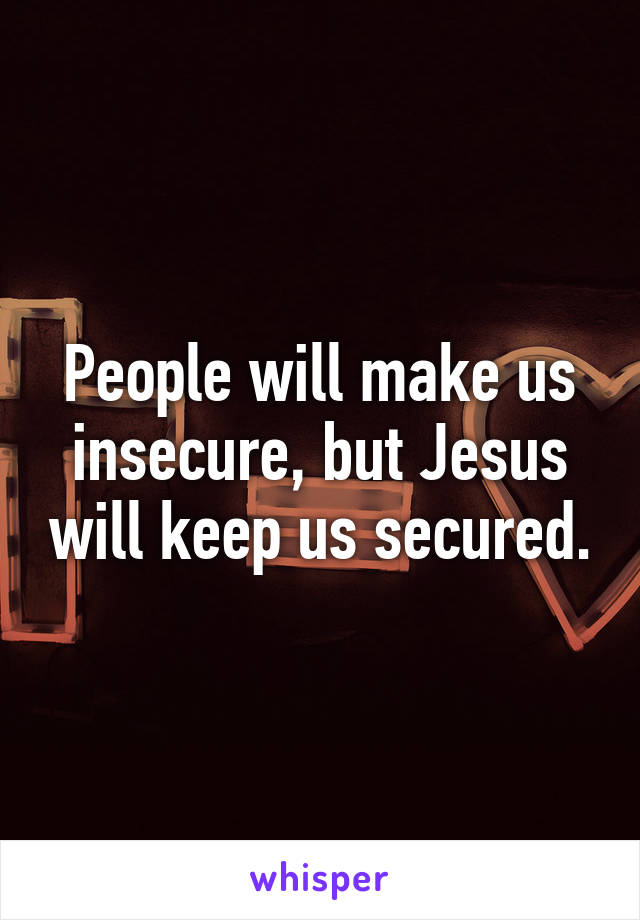 People will make us insecure, but Jesus will keep us secured.