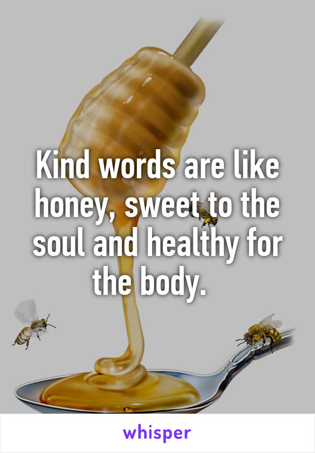 Kind words are like honey, sweet to the soul and healthy for the body.  