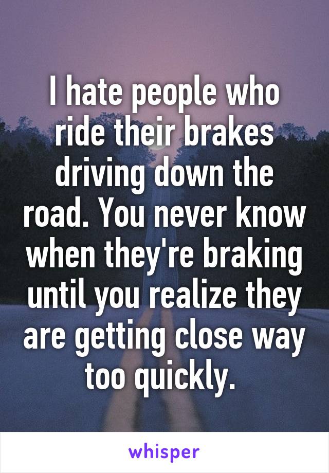 I hate people who ride their brakes driving down the road. You never know when they're braking until you realize they are getting close way too quickly. 