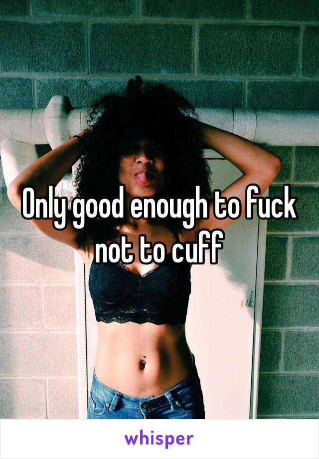 Only good enough to fuck not to cuff