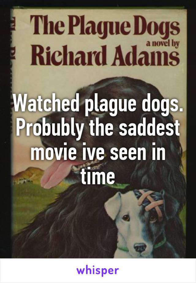 Watched plague dogs. Probubly the saddest movie ive seen in time