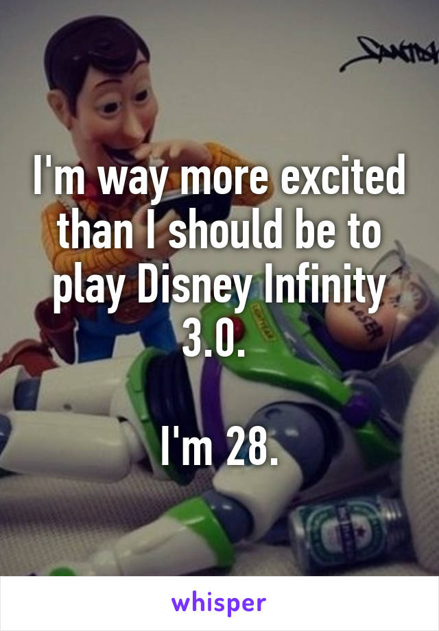 I'm way more excited than I should be to play Disney Infinity 3.0. 

I'm 28.