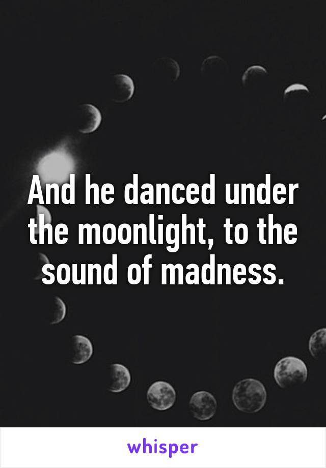 And he danced under the moonlight, to the sound of madness.