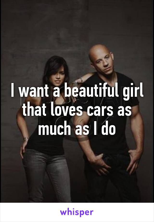 I want a beautiful girl that loves cars as much as I do