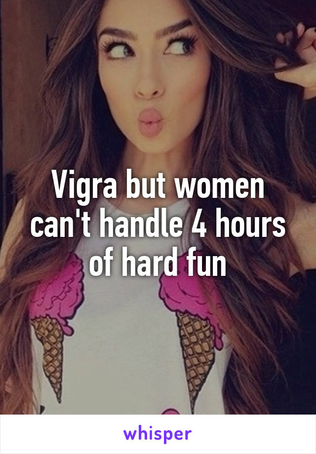 Vigra but women can't handle 4 hours of hard fun