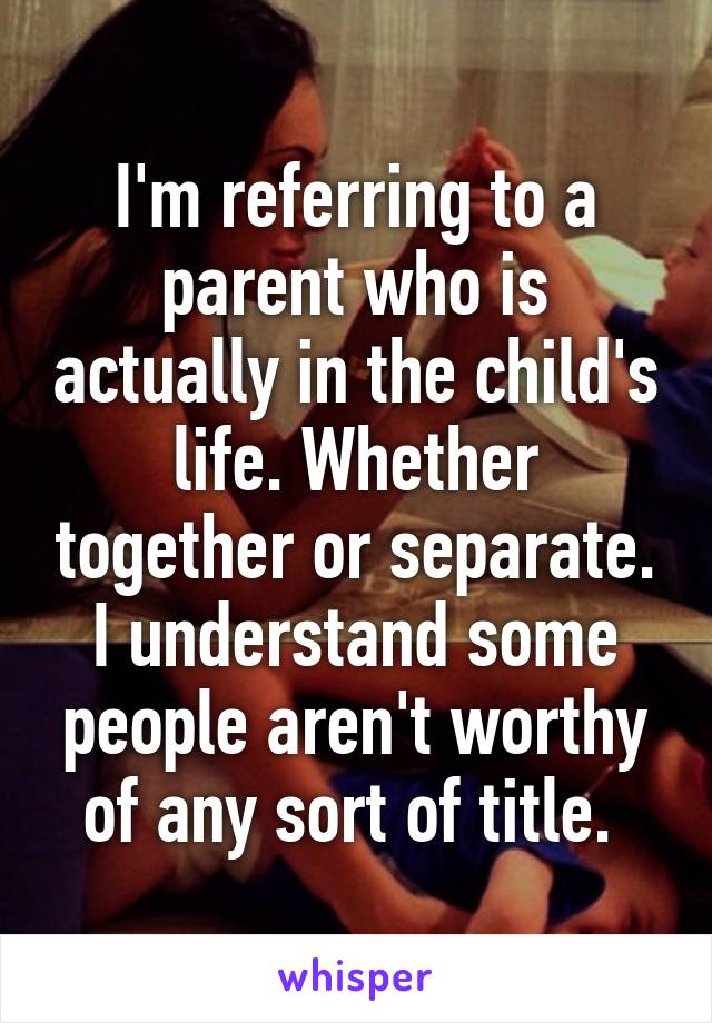 I'm referring to a parent who is actually in the child's life. Whether together or separate. I understand some people aren't worthy of any sort of title. 