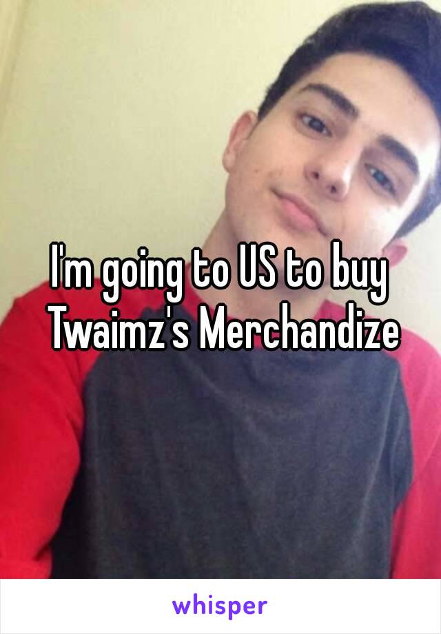 I'm going to US to buy Twaimz's Merchandize