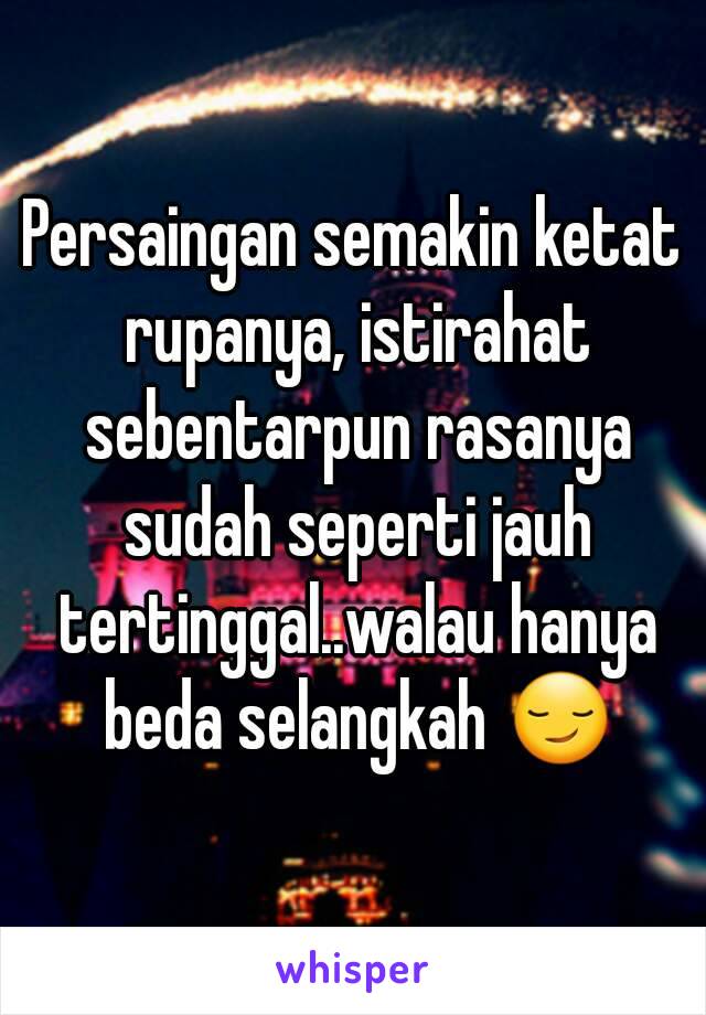 Persaingan semakin ketat rupanya, istirahat sebentarpun rasanya sudah seperti jauh tertinggal..walau hanya beda selangkah 😏