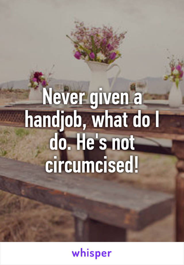 Never given a handjob, what do I do. He's not circumcised!