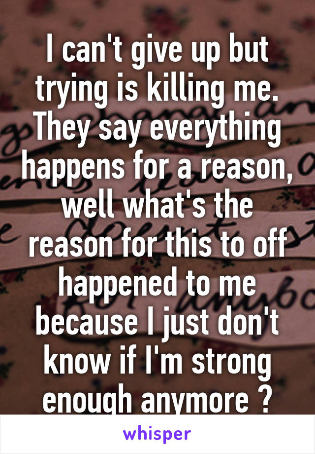 I can't give up but trying is killing me. They say everything happens for a reason, well what's the reason for this to off happened to me because I just don't know if I'm strong enough anymore 😓