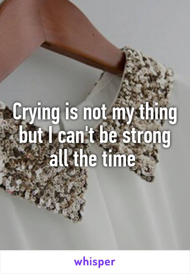 Crying is not my thing but I can't be strong all the time 