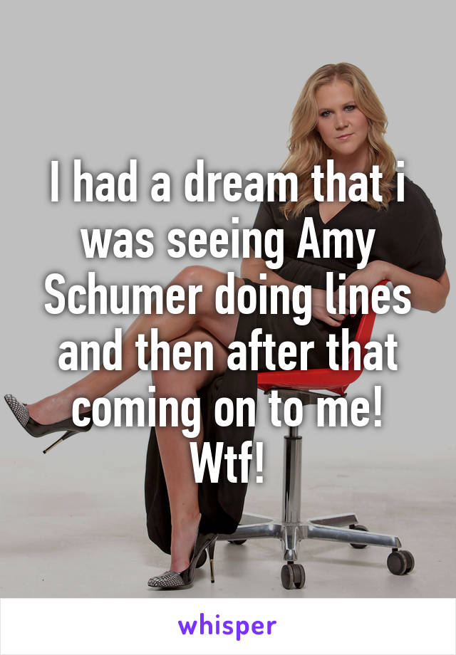 I had a dream that i was seeing Amy Schumer doing lines and then after that coming on to me! Wtf!