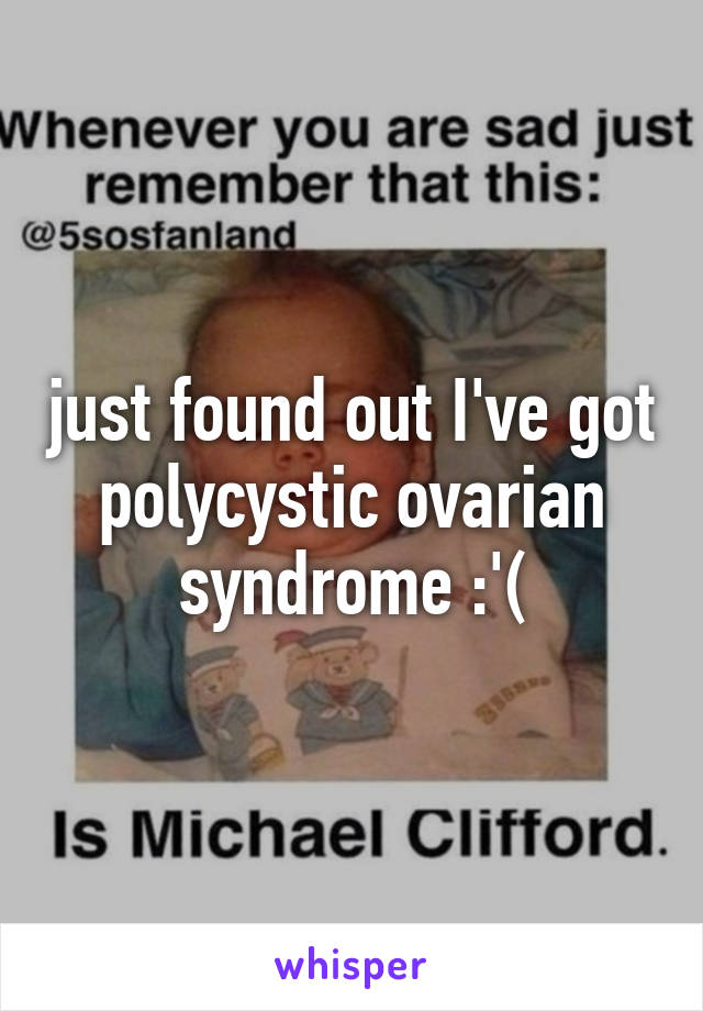 just found out I've got polycystic ovarian syndrome :'(