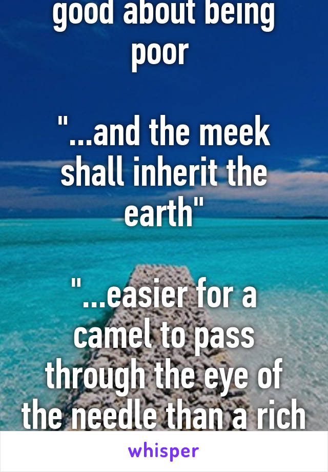 Let's make them feel good about being poor 

"...and the meek shall inherit the earth"

"...easier for a camel to pass through the eye of the needle than a rich man to get into heaven