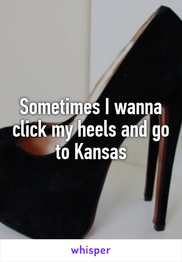 Sometimes I wanna click my heels and go to Kansas