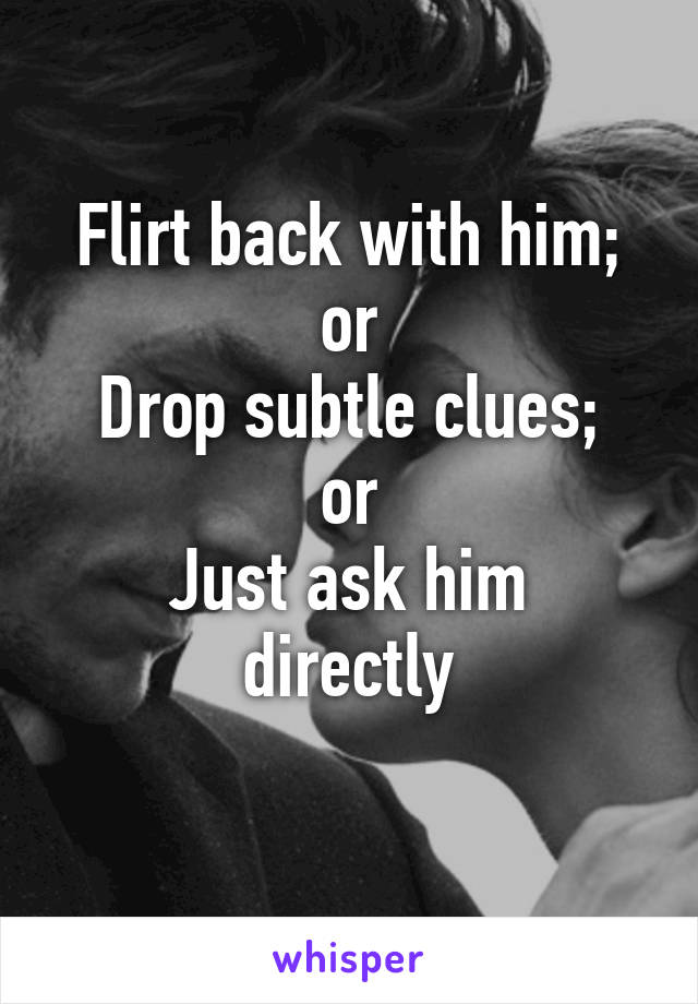 Flirt back with him; or
Drop subtle clues; or
Just ask him directly
