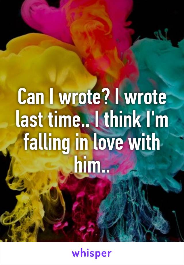 Can I wrote? I wrote last time.. I think I'm falling in love with him..