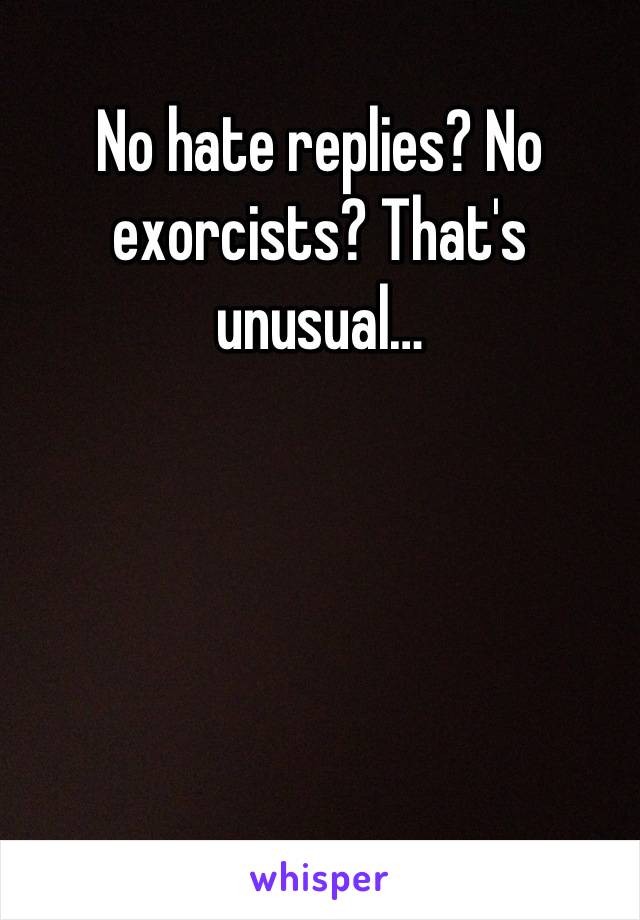 No hate replies? No exorcists? That's unusual…