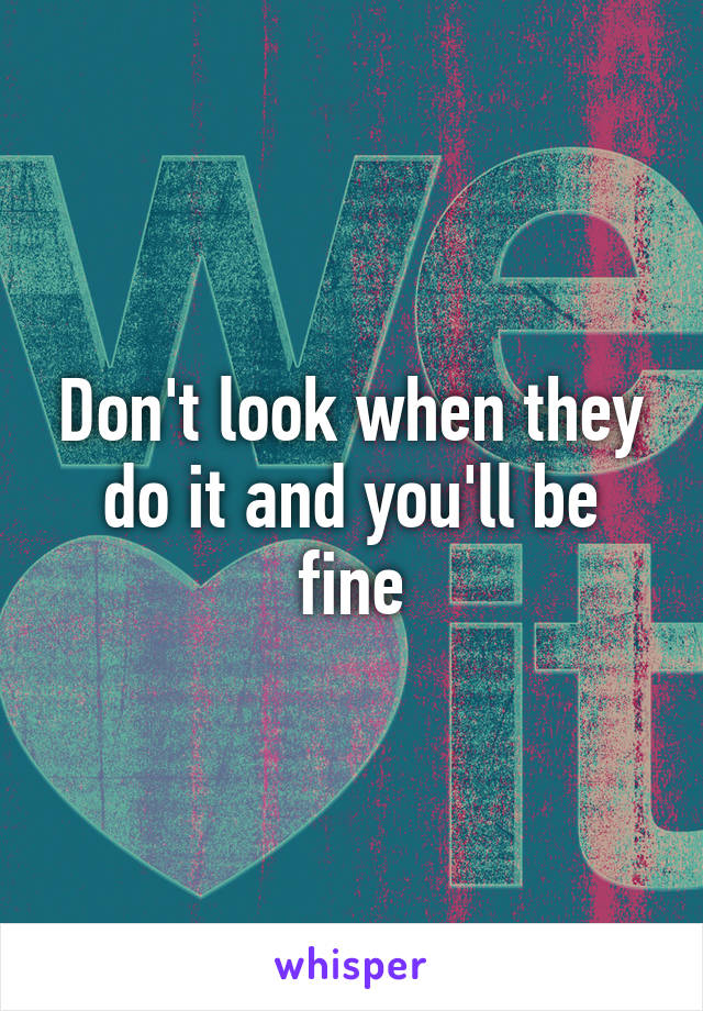 Don't look when they do it and you'll be fine