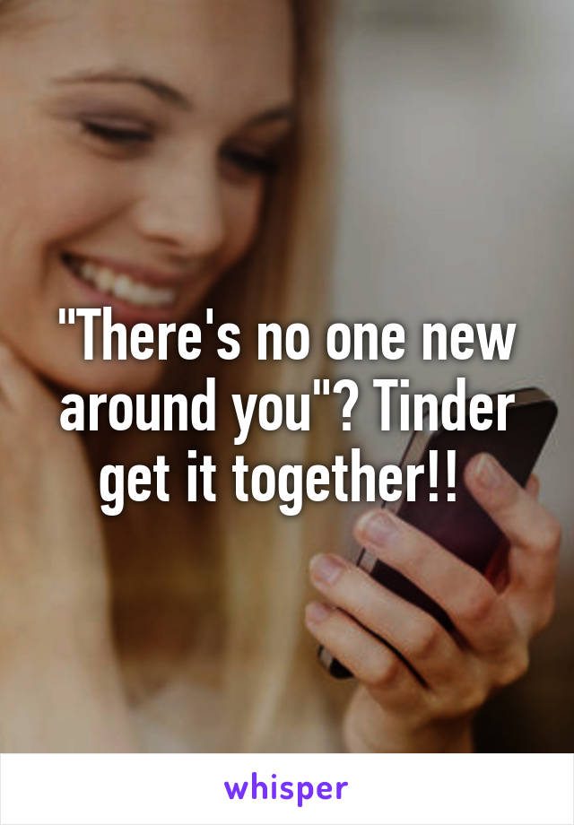 "There's no one new around you"? Tinder get it together!! 