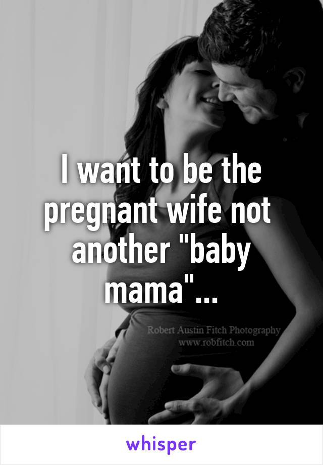 I want to be the pregnant wife not 
another "baby mama"...