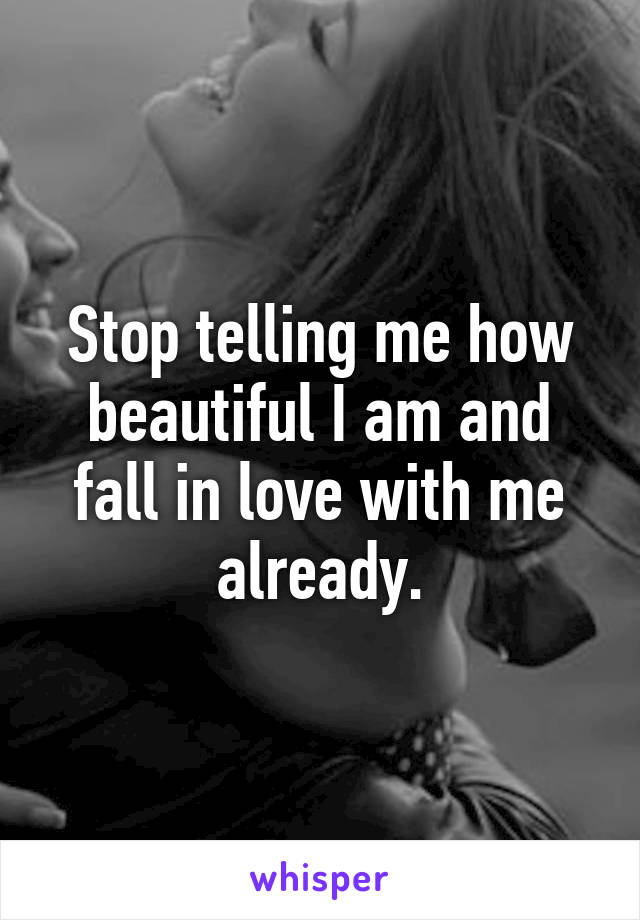 Stop telling me how beautiful I am and fall in love with me already.