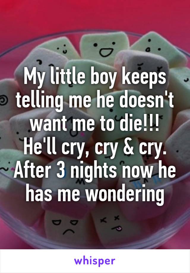 My little boy keeps telling me he doesn't want me to die!!! He'll cry, cry & cry. After 3 nights now he has me wondering