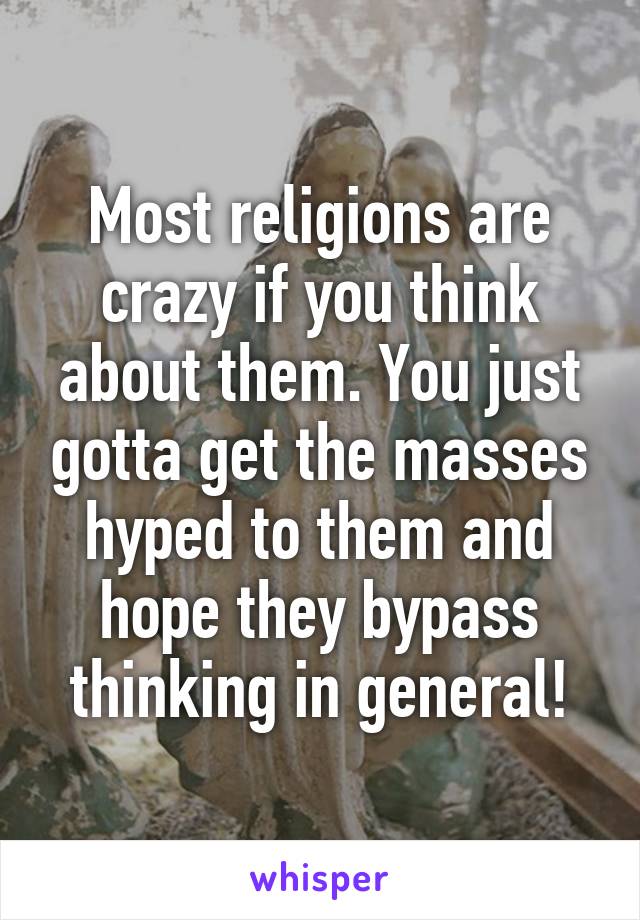 Most religions are crazy if you think about them. You just gotta get the masses hyped to them and hope they bypass thinking in general!