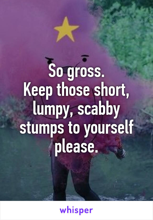 So gross.
Keep those short, lumpy, scabby stumps to yourself please.