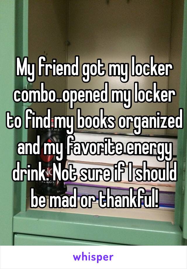 My friend got my locker combo..opened my locker to find my books organized and my favorite energy drink. Not sure if I should be mad or thankful!