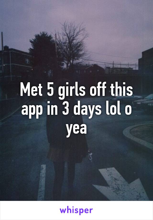 Met 5 girls off this app in 3 days lol o yea