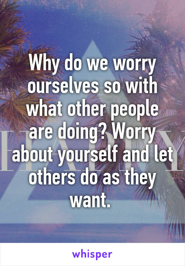 Why do we worry ourselves so with what other people are doing? Worry about yourself and let others do as they want. 