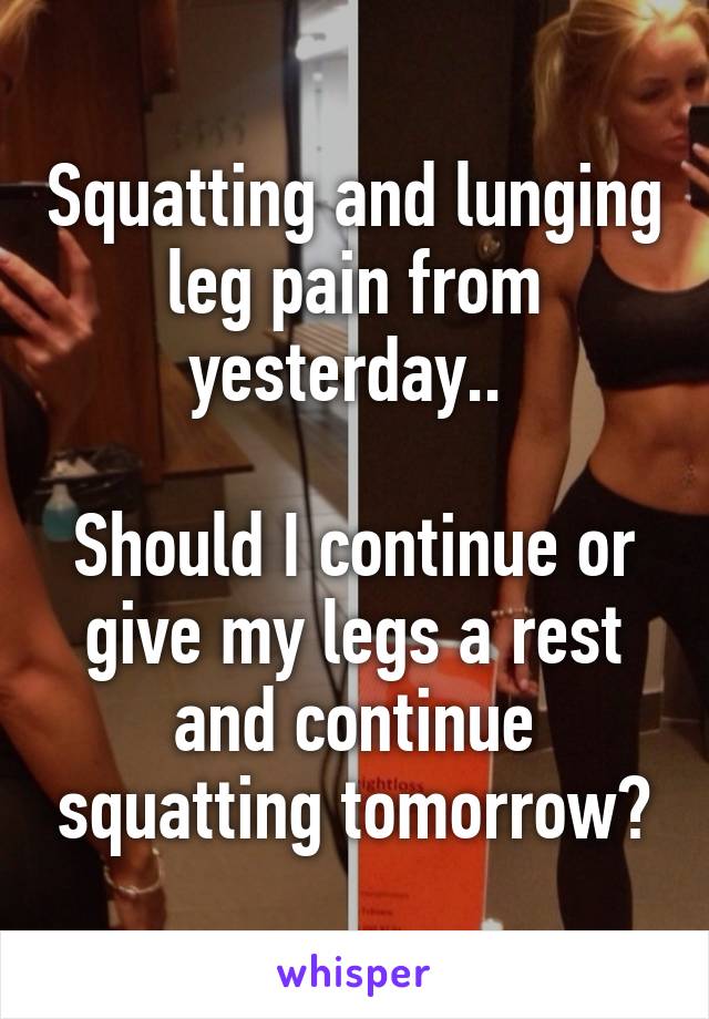 Squatting and lunging leg pain from yesterday.. 

Should I continue or give my legs a rest and continue squatting tomorrow?