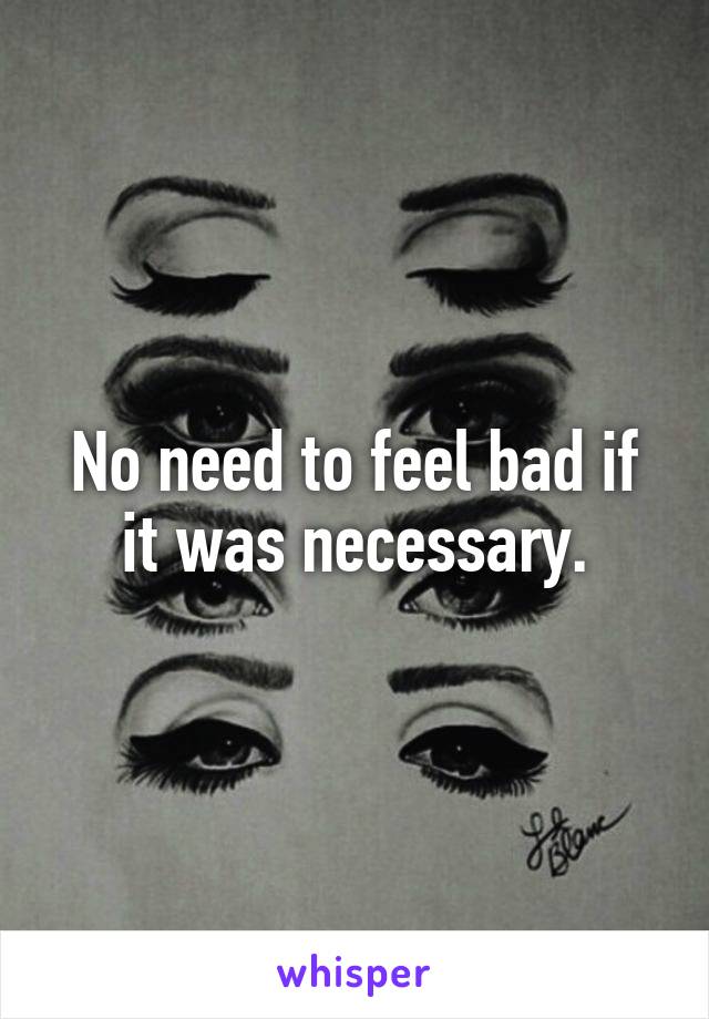 No need to feel bad if it was necessary.