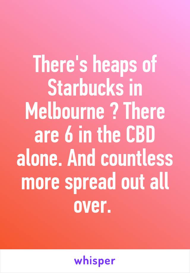 There's heaps of Starbucks in Melbourne 😕 There are 6 in the CBD alone. And countless more spread out all over. 